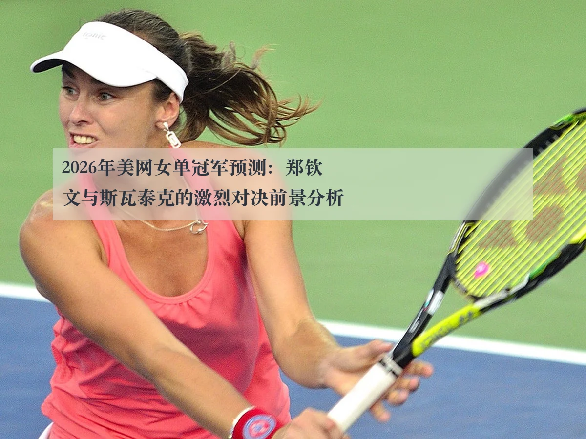 2026年美网女单冠军预测:郑钦文与斯瓦泰克的激烈对决前景分析