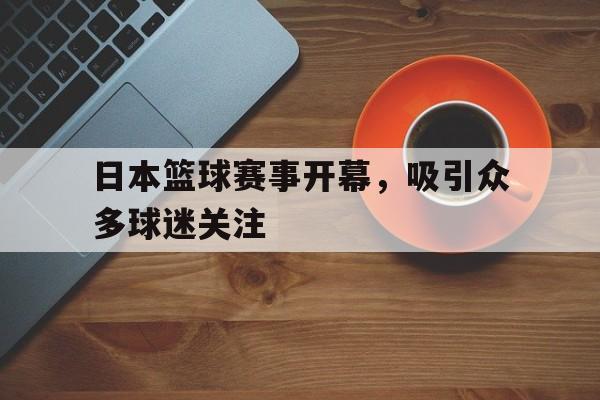 日本篮球赛事开幕,吸引众多球迷关注