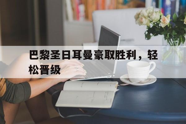 巴黎圣日耳曼豪取胜利,轻松晋级的简单介绍