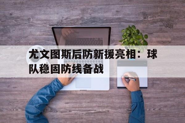 尤文图斯后防新援亮相:球队稳固防线备战的简单介绍