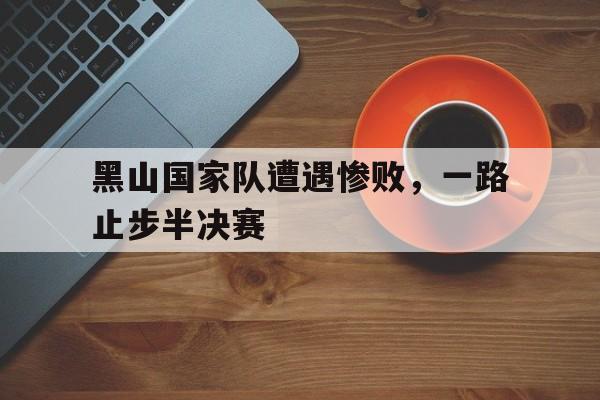 黑山国家队遭遇惨败，一路止步半决赛