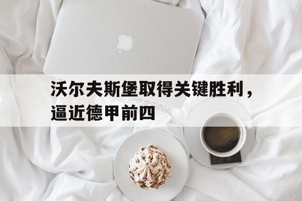 沃尔夫斯堡取得关键胜利,逼近德甲前四的简单介绍